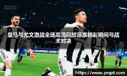 皇马与尤文激战全场高清回放尽享精彩瞬间与战术对决
